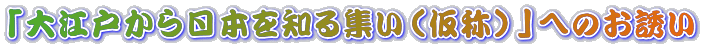 「大江戸から日本を知る集い（仮称）」へのお誘い 