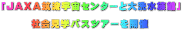 「ＪＡＸＡ筑波宇宙センターと大洗水族館」  　　　社会見学バスツアーを開催