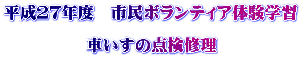 平成２７年度　市民ボランティア体験学習  　　　　　車いすの点検修理